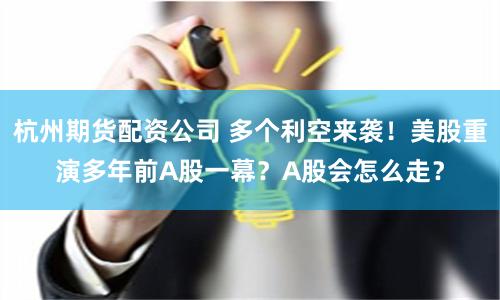杭州期货配资公司 多个利空来袭！美股重演多年前A股一幕？A股会怎么走？