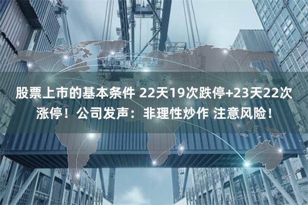 股票上市的基本条件 22天19次跌停+23天22次涨停！公司发声：非理性炒作 注意风险！