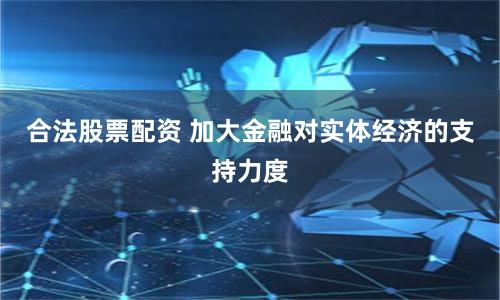合法股票配资 加大金融对实体经济的支持力度
