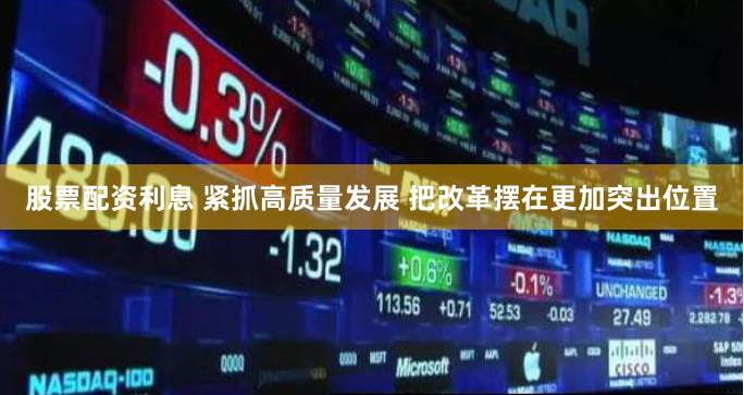 股票配资利息 紧抓高质量发展 把改革摆在更加突出位置