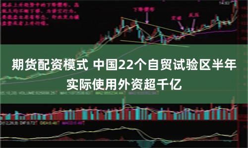 期货配资模式 中国22个自贸试验区半年实际使用外资超千亿