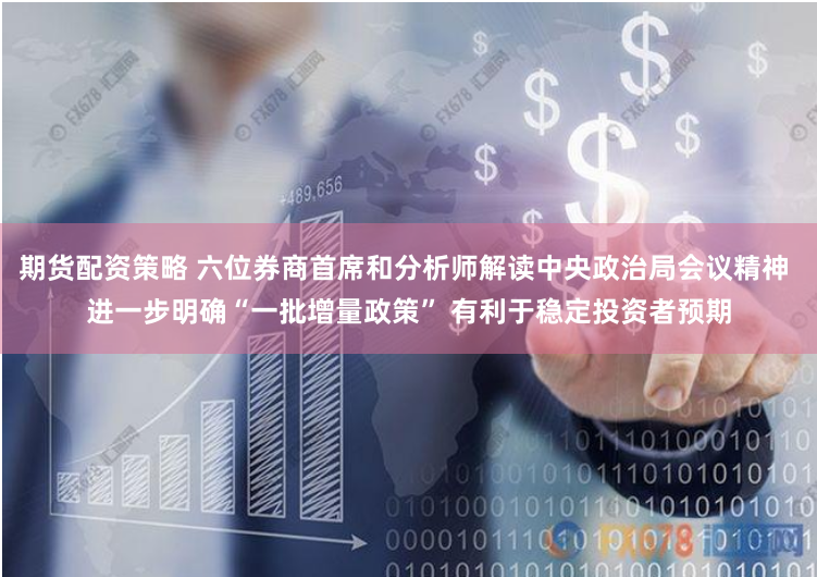 期货配资策略 六位券商首席和分析师解读中央政治局会议精神 进一步明确“一批增量政策” 有利于稳定投资者预期
