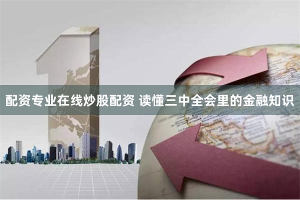 配资专业在线炒股配资 读懂三中全会里的金融知识