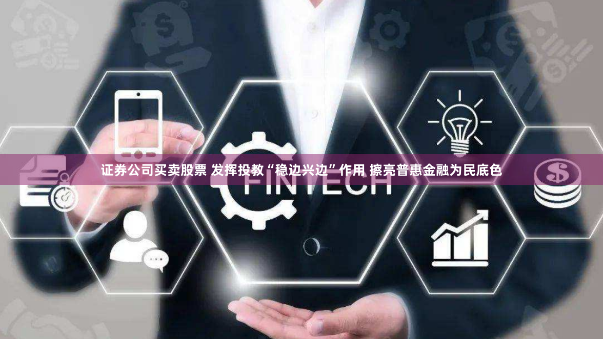证券公司买卖股票 发挥投教“稳边兴边”作用 擦亮普惠金融为民底色