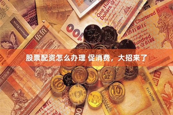 股票配资怎么办理 促消费，大招来了