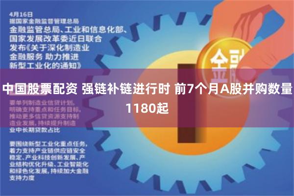 中国股票配资 强链补链进行时 前7个月A股并购数量1180起