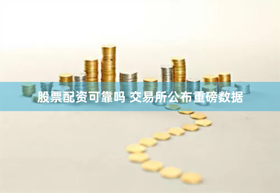 股票配资可靠吗 交易所公布重磅数据