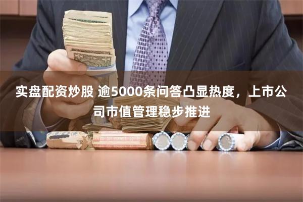 实盘配资炒股 逾5000条问答凸显热度，上市公司市值管理稳步推进