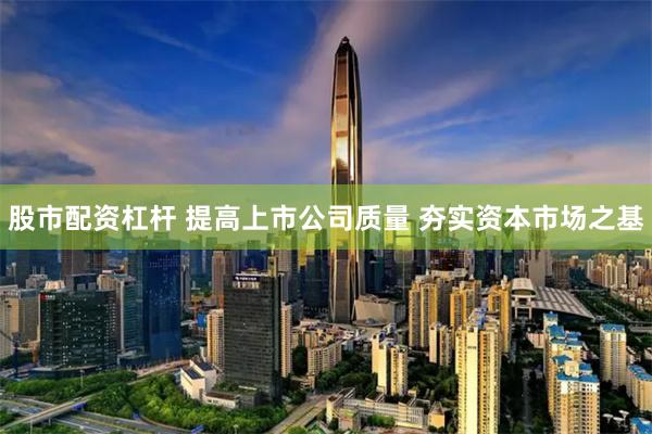股市配资杠杆 提高上市公司质量 夯实资本市场之基