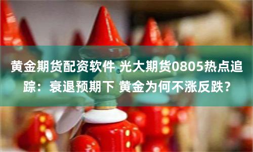黄金期货配资软件 光大期货0805热点追踪：衰退预期下 黄金为何不涨反跌？