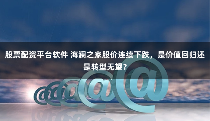 股票配资平台软件 海澜之家股价连续下跌，是价值回归还是转型无望？