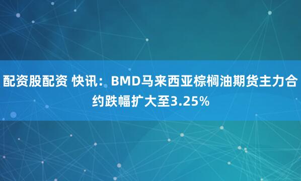 配资股配资 快讯：BMD马来西亚棕榈油期货主力合约跌幅扩大至3.25%