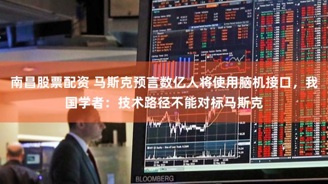 南昌股票配资 马斯克预言数亿人将使用脑机接口，我国学者：技术路径不能对标马斯克