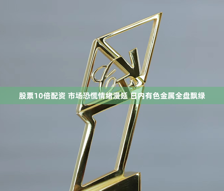 股票10倍配资 市场恐慌情绪漫延 日内有色金属全盘飘绿