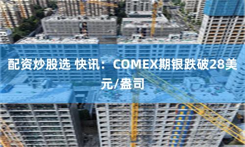 配资炒股选 快讯：COMEX期银跌破28美元/盎司