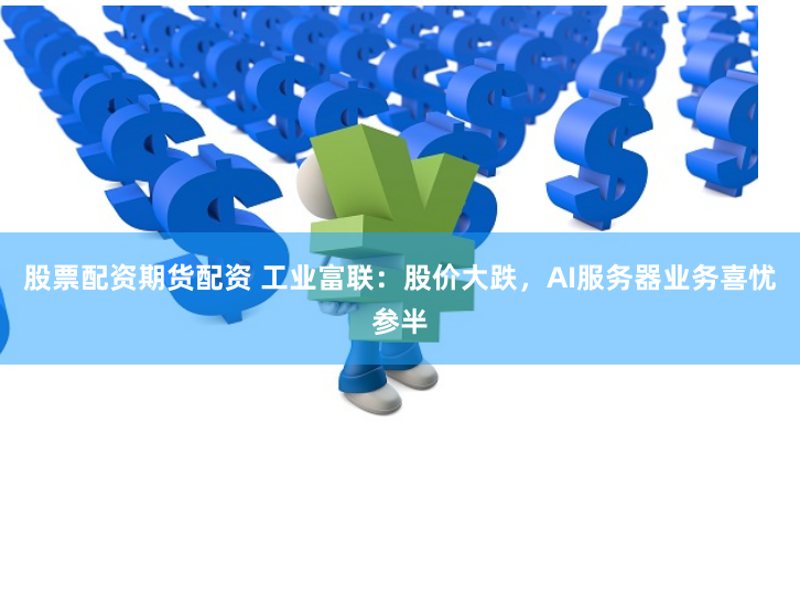 股票配资期货配资 工业富联：股价大跌，AI服务器业务喜忧参半