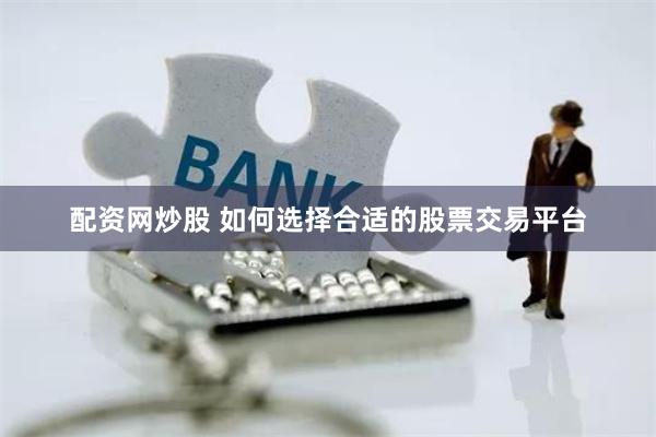 配资网炒股 如何选择合适的股票交易平台