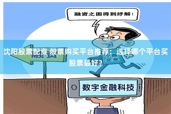 沈阳股票配资 股票购买平台推荐：选择哪个平台买股票最好？