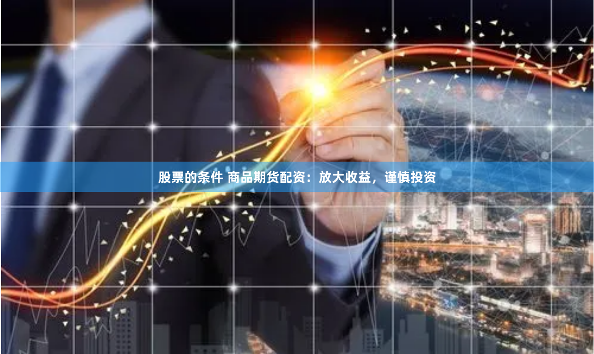股票的条件 商品期货配资：放大收益，谨慎投资