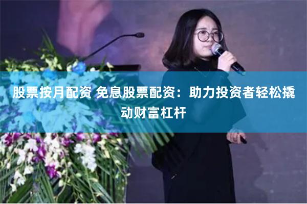 股票按月配资 免息股票配资：助力投资者轻松撬动财富杠杆