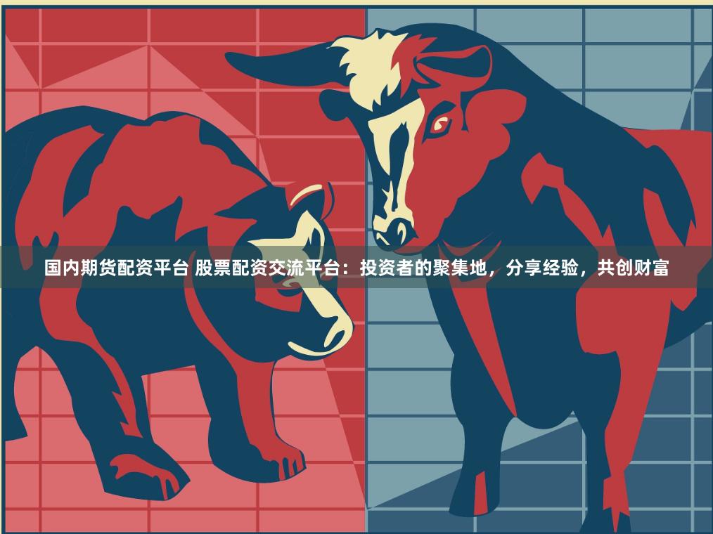 国内期货配资平台 股票配资交流平台：投资者的聚集地，分享经验，共创财富