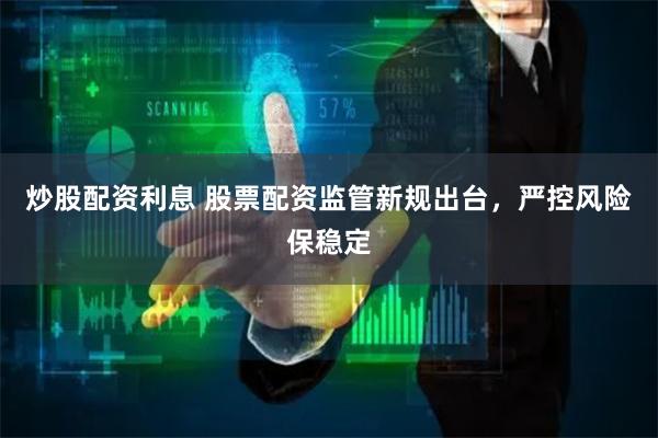 炒股配资利息 股票配资监管新规出台，严控风险保稳定