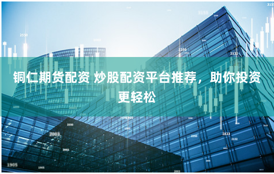 铜仁期货配资 炒股配资平台推荐，助你投资更轻松