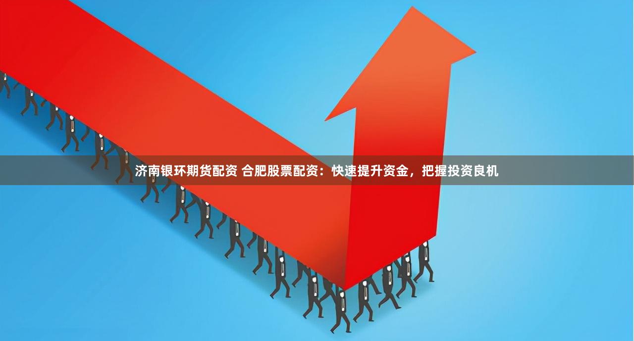 济南银环期货配资 合肥股票配资：快速提升资金，把握投资良机