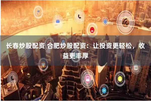 长春炒股配资 合肥炒股配资：让投资更轻松，收益更丰厚
