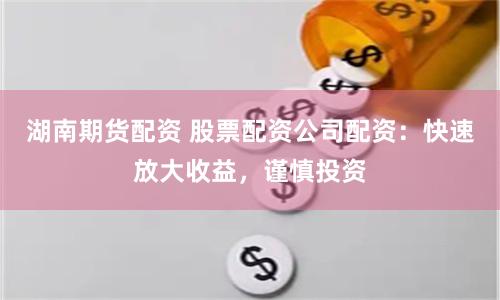 湖南期货配资 股票配资公司配资：快速放大收益，谨慎投资