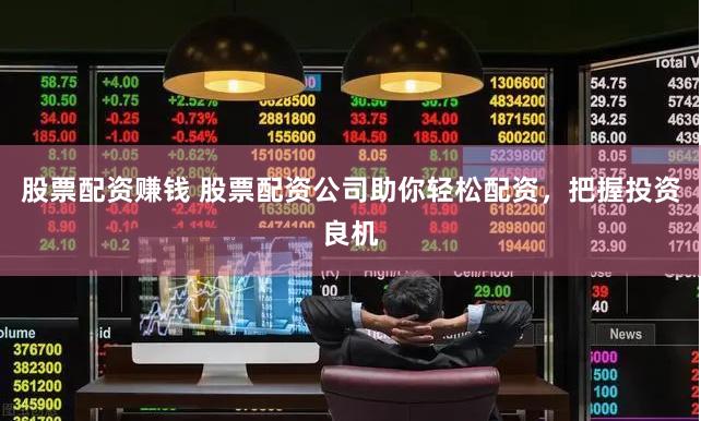 股票配资赚钱 股票配资公司助你轻松配资，把握投资良机