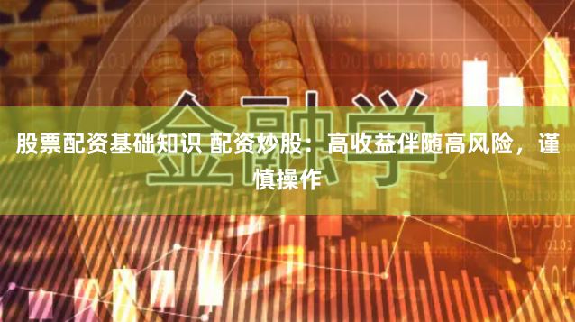 股票配资基础知识 配资炒股：高收益伴随高风险，谨慎操作