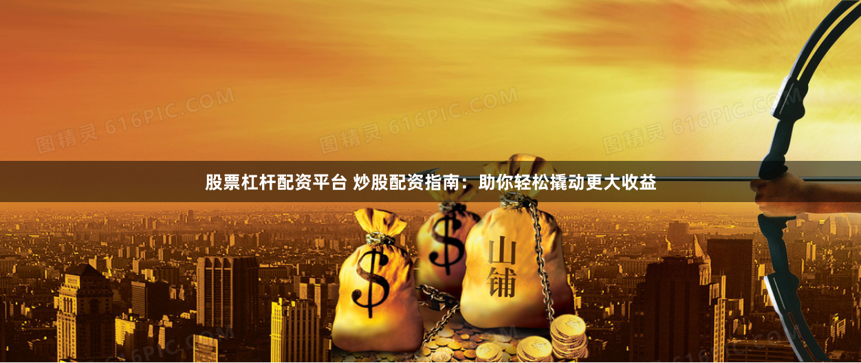 股票杠杆配资平台 炒股配资指南：助你轻松撬动更大收益