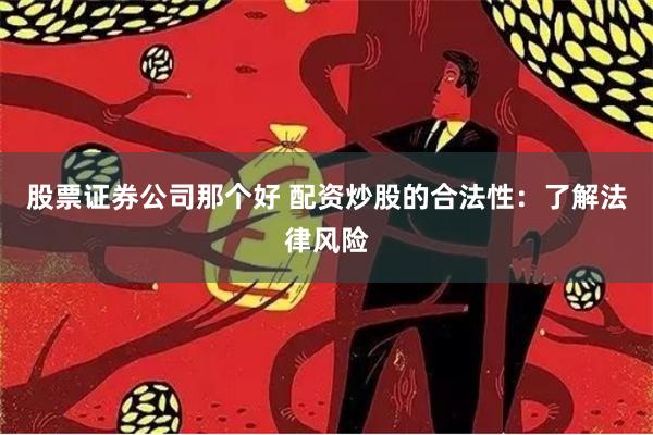 股票证券公司那个好 配资炒股的合法性：了解法律风险