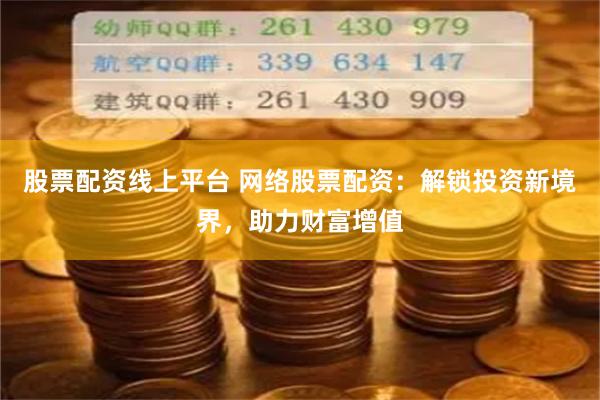 股票配资线上平台 网络股票配资：解锁投资新境界，助力财富增值