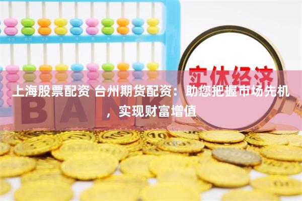 上海股票配资 台州期货配资：助您把握市场先机，实现财富增值