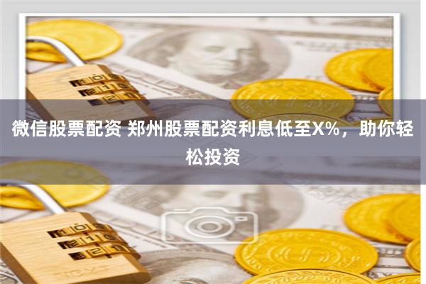 微信股票配资 郑州股票配资利息低至X%，助你轻松投资