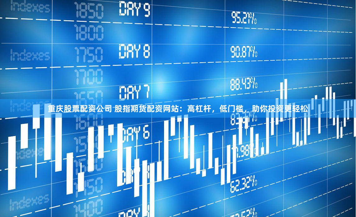 重庆股票配资公司 股指期货配资网站：高杠杆，低门槛，助你投资更轻松
