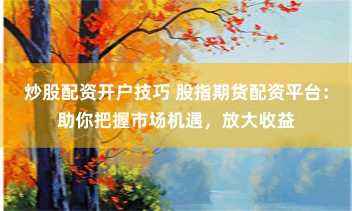 炒股配资开户技巧 股指期货配资平台：助你把握市场机遇，放大收益