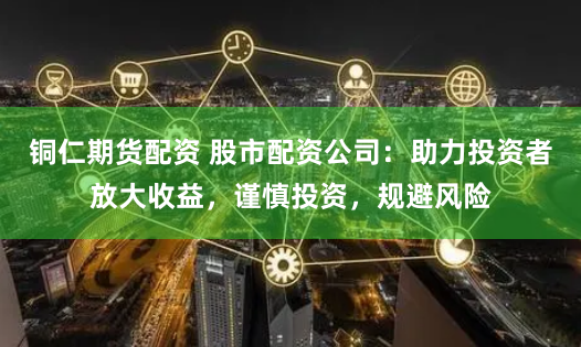 铜仁期货配资 股市配资公司：助力投资者放大收益，谨慎投资，规避风险