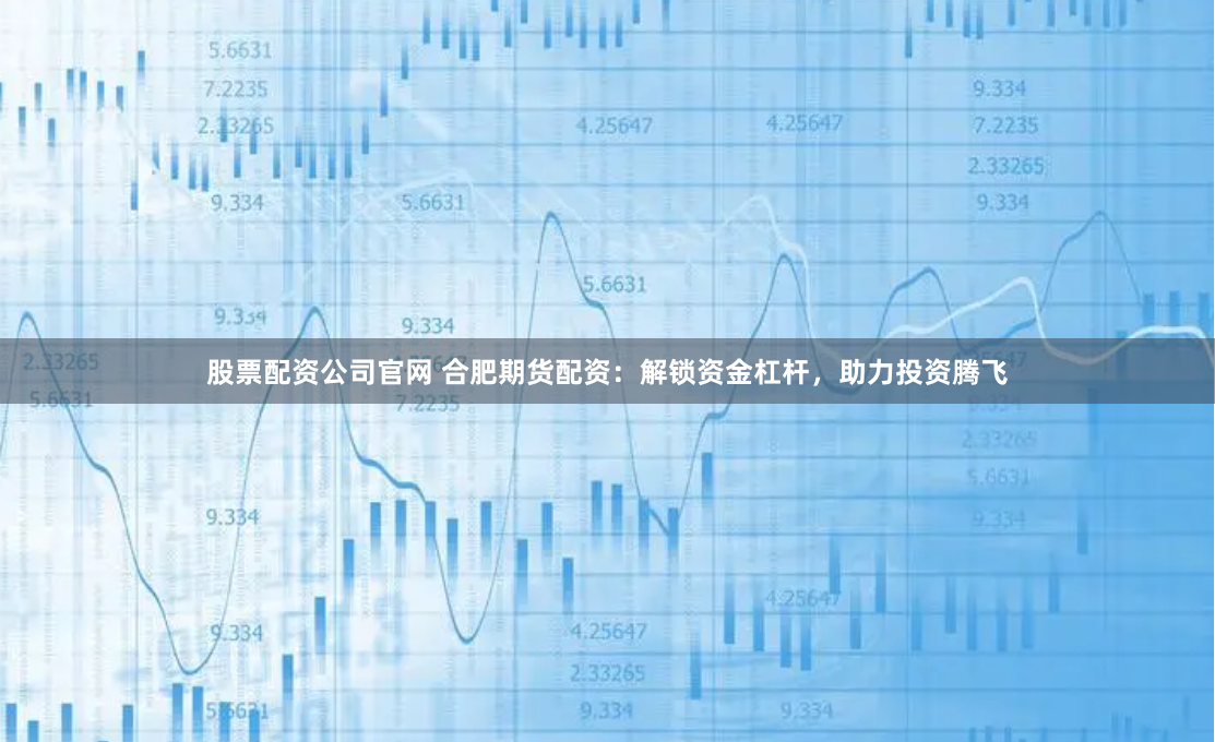 股票配资公司官网 合肥期货配资：解锁资金杠杆，助力投资腾飞