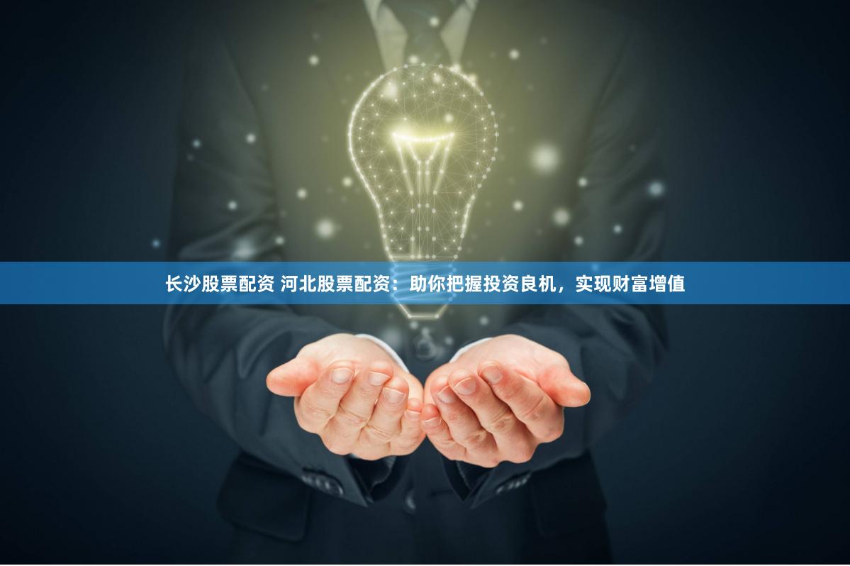 长沙股票配资 河北股票配资：助你把握投资良机，实现财富增值