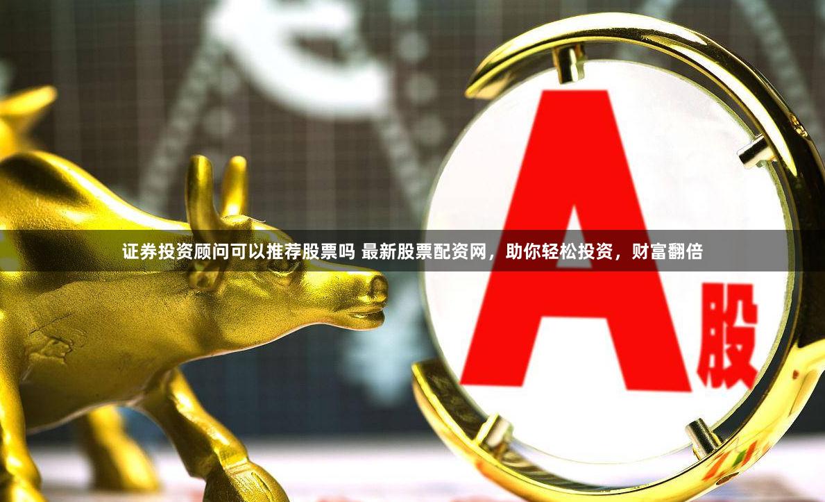 证券投资顾问可以推荐股票吗 最新股票配资网,助你轻松投资,财富翻倍