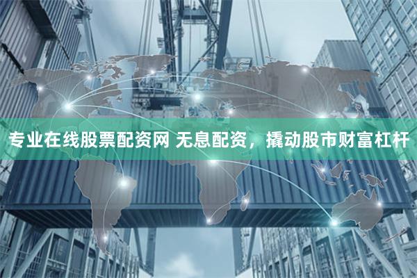 专业在线股票配资网 无息配资，撬动股市财富杠杆