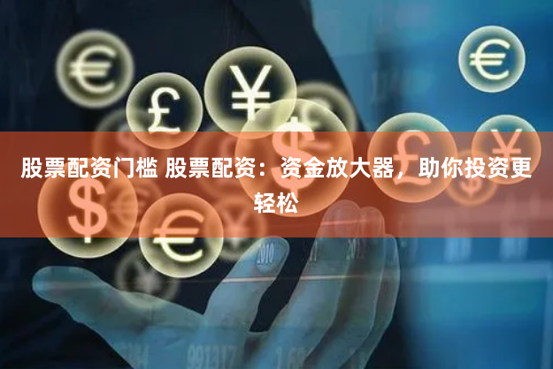 股票配资门槛 股票配资：资金放大器，助你投资更轻松