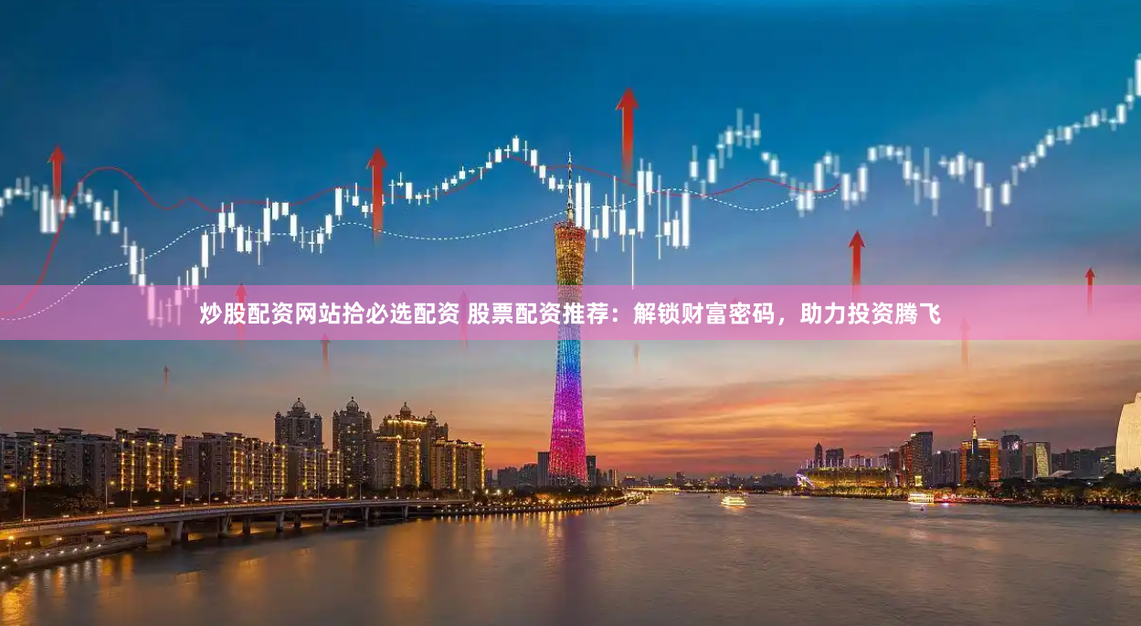 炒股配资网站拾必选配资 股票配资推荐:解锁财富密码,助力投资腾飞