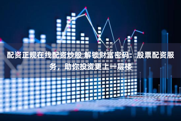 配资正规在线配资炒股 解锁财富密码:股票配资服务,助你投资更上一层楼