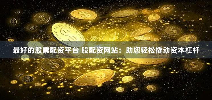 最好的股票配资平台 股配资网站：助您轻松撬动资本杠杆