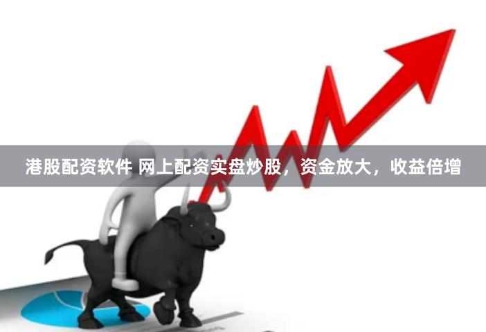 港股配资软件 网上配资实盘炒股，资金放大，收益倍增