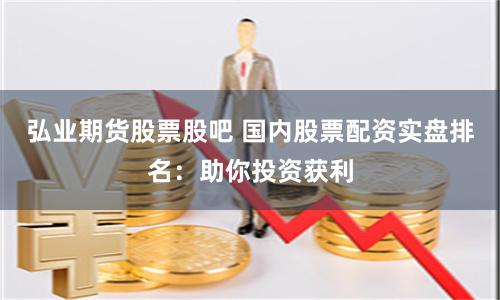 弘业期货股票股吧 国内股票配资实盘排名：助你投资获利